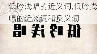 低吟浅唱的近义词,低吟浅唱的近义词和反义词