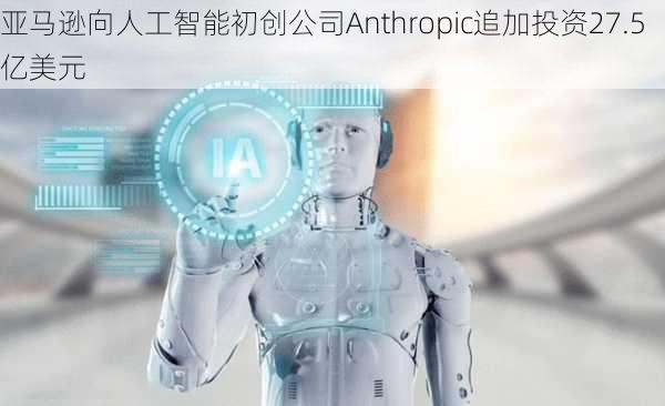 亚马逊向人工智能初创公司Anthropic追加投资27.5亿美元