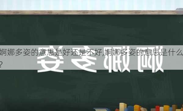 婀娜多姿的意思是好还是不好,婀娜多姿的意思是什么?