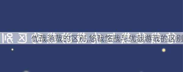 优哉游哉的区别,悠哉悠哉与优哉游哉的区别