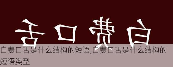 白费口舌是什么结构的短语,白费口舌是什么结构的短语类型