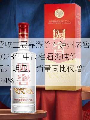 营收主要靠涨价？泸州老窖2023年中高档酒类吨价提升明显，销量同比仅增1.24%