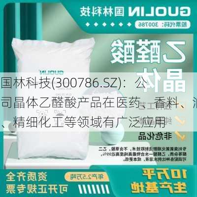 国林科技(300786.SZ)：公司晶体乙醛酸产品在医药、香料、油漆、精细化工等领域有广泛应用