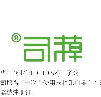 华仁药业(300110.SZ)：子公司取得“一次性使用末梢采血器”的医疗器械注册证