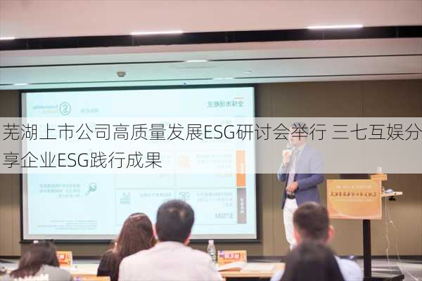 芜湖上市公司高质量发展ESG研讨会举行 三七互娱分享企业ESG践行成果