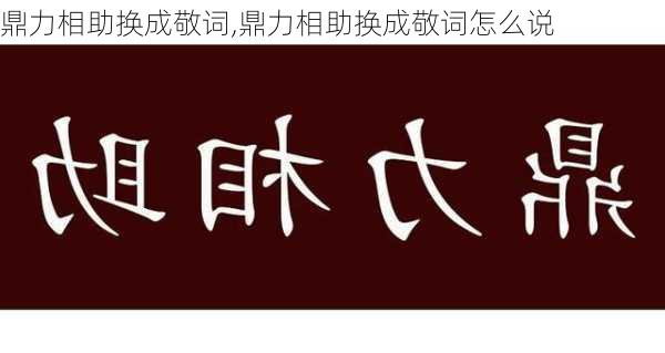 鼎力相助换成敬词,鼎力相助换成敬词怎么说