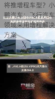 将推增程车型？小鹏汽车：飞行汽车领域采用增程解决方案