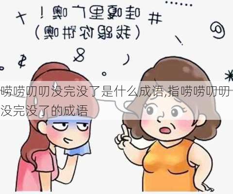 唠唠叨叨没完没了是什么成语,指唠唠叨叨没完没了的成语