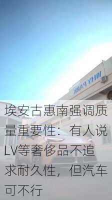 埃安古惠南强调质量重要性：有人说LV等奢侈品不追求耐久性，但汽车可不行