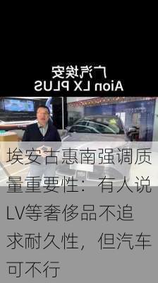 埃安古惠南强调质量重要性：有人说LV等奢侈品不追求耐久性，但汽车可不行