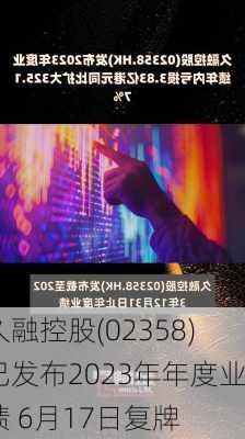 久融控股(02358)已发布2023年年度业绩 6月17日复牌