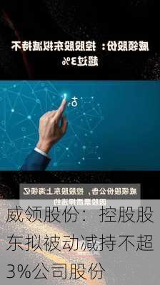 威领股份：控股股东拟被动减持不超3%公司股份