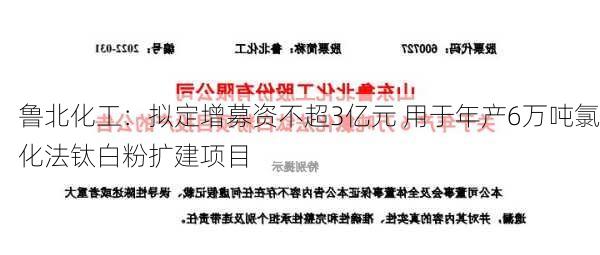 鲁北化工：拟定增募资不超3亿元 用于年产6万吨氯化法钛白粉扩建项目