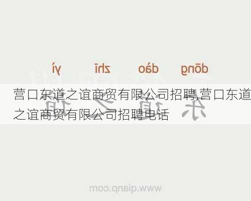 营口东道之谊商贸有限公司招聘,营口东道之谊商贸有限公司招聘电话