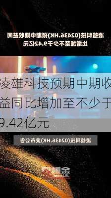 凌雄科技预期中期收益同比增加至不少于9.42亿元