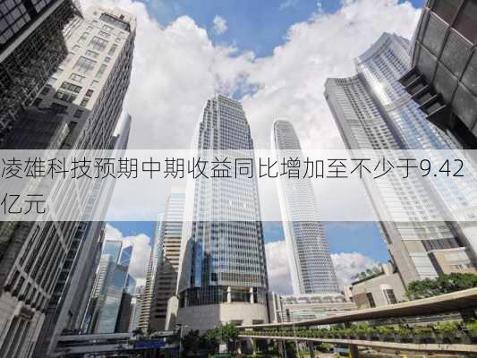 凌雄科技预期中期收益同比增加至不少于9.42亿元