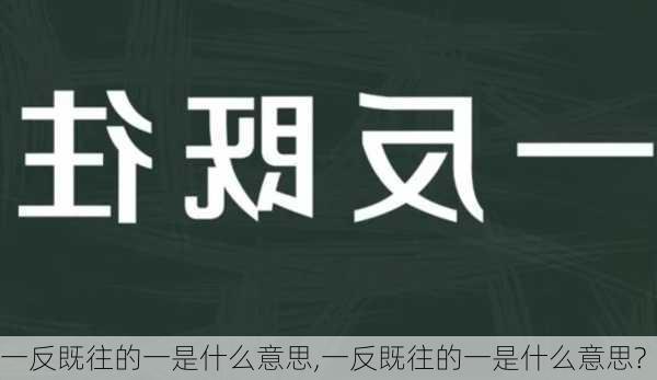 一反既往的一是什么意思,一反既往的一是什么意思?