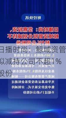 日播时尚：鲸域资管拟减持公司不超1%股份