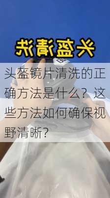 头盔镜片清洗的正确方法是什么？这些方法如何确保视野清晰？