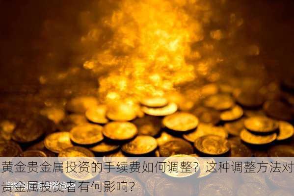 黄金贵金属投资的手续费如何调整？这种调整方法对贵金属投资者有何影响？