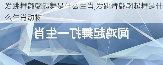 爱跳舞翩翩起舞是什么生肖,爱跳舞翩翩起舞是什么生肖动物