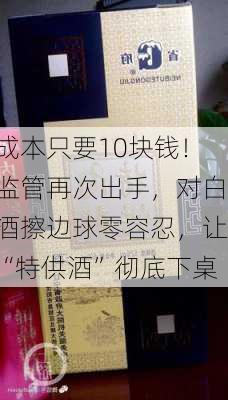 成本只要10块钱！监管再次出手，对白酒擦边球零容忍，让“特供酒”彻底下桌