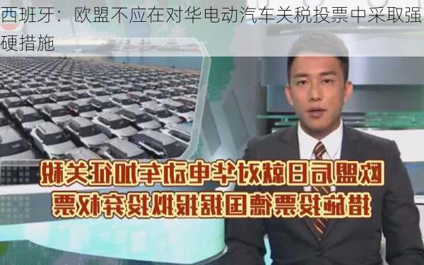 西班牙：欧盟不应在对华电动汽车关税投票中采取强硬措施