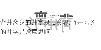 背井离乡的井字是啥意思,背井离乡的井字是啥意思啊