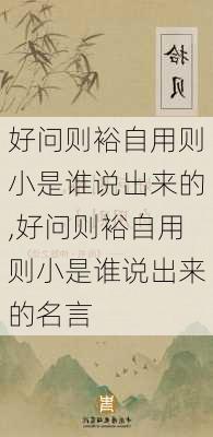 好问则裕自用则小是谁说出来的,好问则裕自用则小是谁说出来的名言