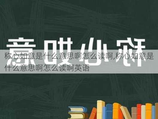 称心如意是什么意思啊怎么读啊,称心如意是什么意思啊怎么读啊英语