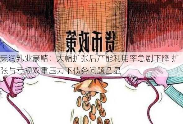 天润乳业豪赌：大幅扩张后产能利用率急剧下降 扩张与亏损双重压力下债务问题凸显