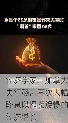 经济学家：加拿大央行恐需再次大幅降息以提振缓慢的经济增长