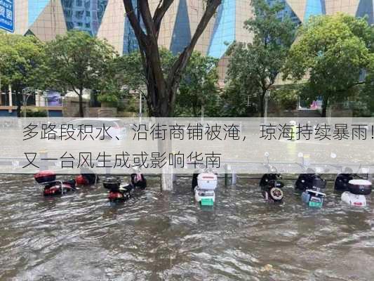 多路段积水、沿街商铺被淹，琼海持续暴雨！又一台风生成或影响华南