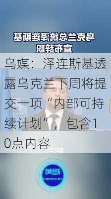 乌媒：泽连斯基透露乌克兰下周将提交一项“内部可持续计划”，包含10点内容