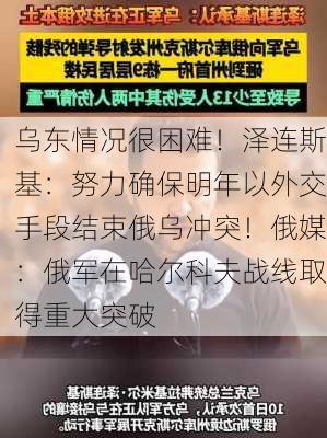 乌东情况很困难！泽连斯基：努力确保明年以外交手段结束俄乌冲突！俄媒：俄军在哈尔科夫战线取得重大突破