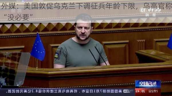 外媒：美国敦促乌克兰下调征兵年龄下限，乌高官称“没必要”