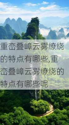 重峦叠嶂云雾缭绕的特点有哪些,重峦叠嶂云雾缭绕的特点有哪些呢