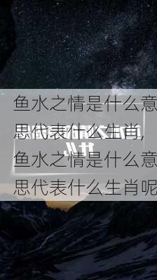 鱼水之情是什么意思代表什么生肖,鱼水之情是什么意思代表什么生肖呢