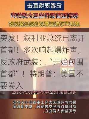 突发！叙利亚总统已离开首都！多次响起爆炸声，反政府武装：“开始包围首都”！特朗普：美国不要卷入