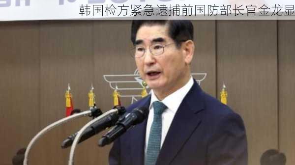 韩国检方紧急逮捕前国防部长官金龙显