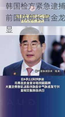 韩国检方紧急逮捕前国防部长官金龙显