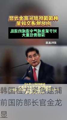 韩国检方紧急逮捕前国防部长官金龙显