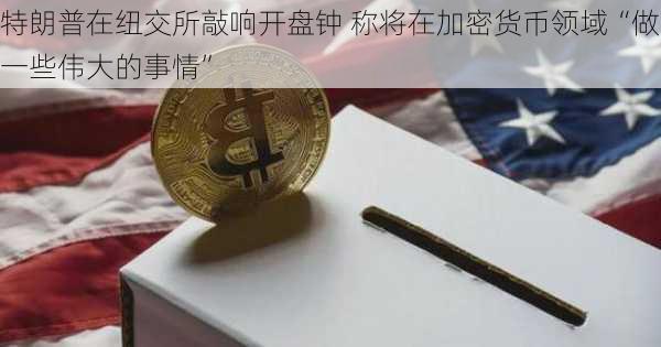 特朗普在纽交所敲响开盘钟 称将在加密货币领域“做一些伟大的事情”