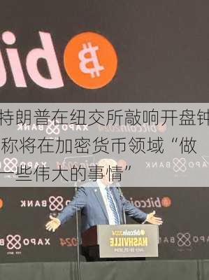 特朗普在纽交所敲响开盘钟 称将在加密货币领域“做一些伟大的事情”