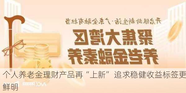 个人养老金理财产品再“上新” 追求稳健收益标签更鲜明