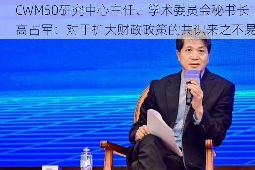 CWM50研究中心主任、学术委员会秘书长高占军：对于扩大财政政策的共识来之不易