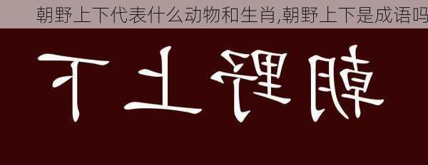 朝野上下代表什么动物和生肖,朝野上下是成语吗