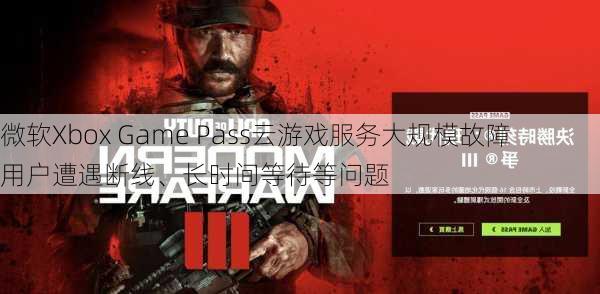 微软Xbox Game Pass云游戏服务大规模故障 用户遭遇断线、长时间等待等问题