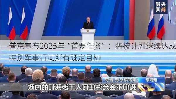 普京宣布2025年“首要任务”：将按计划继续达成特别军事行动所有既定目标